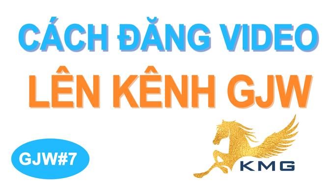 GJW#7 Hướng dẫn cách đăng tải video lên kênh (channel) trên ganjingworld