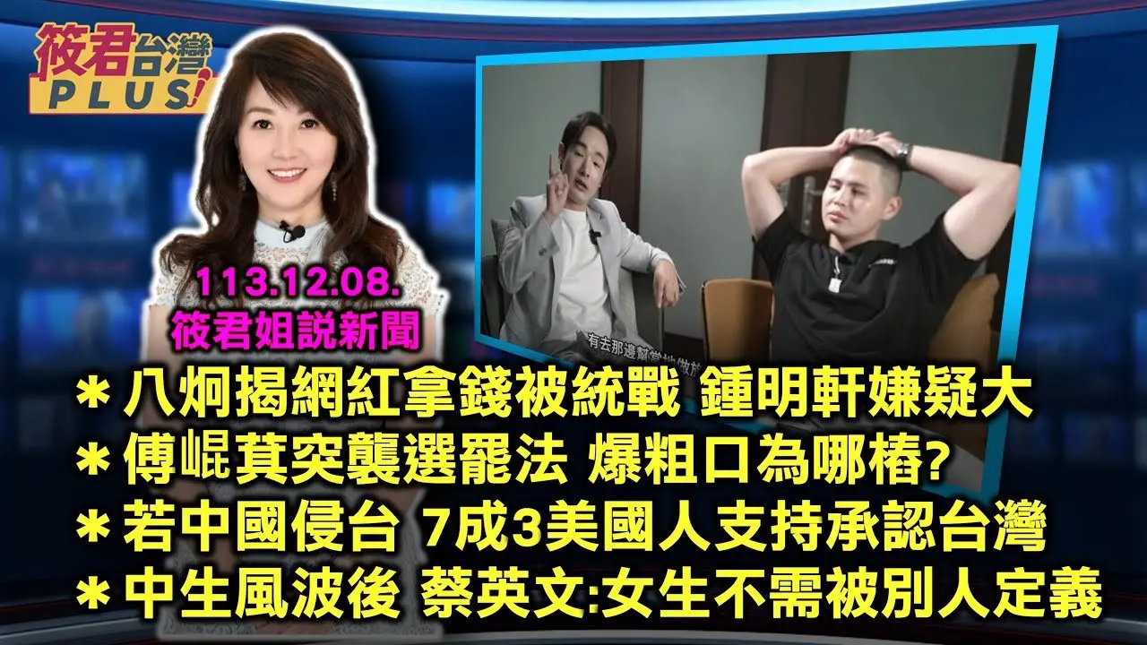 【筱君姐說新聞】 八炯揭網紅拿錢被統戰 鍾明軒嫌疑大／傅崐萁突襲選罷法　爆粗口為哪樁？／若中國侵台 ７成３美國人支持承認台灣／中生風波後　蔡英文：女生不需要被別人定義｜20241208｜
