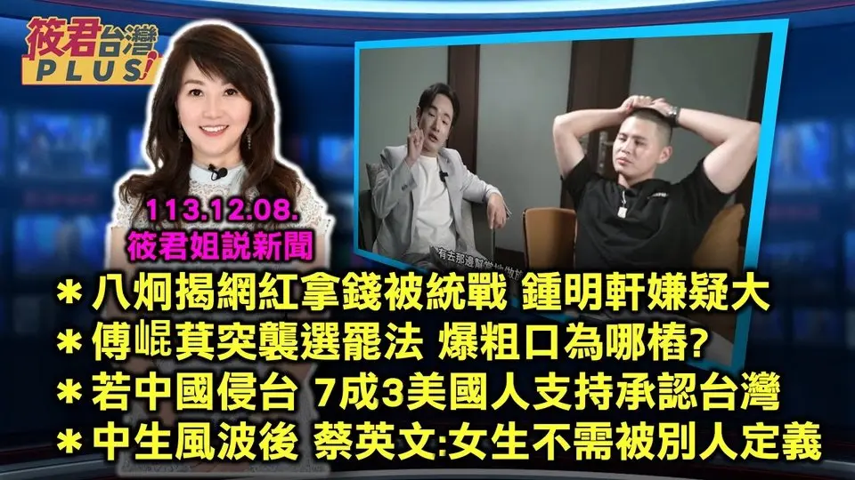 【筱君姐說新聞】 八炯揭網紅拿錢被統戰 鍾明軒嫌疑大／傅崐萁突襲選罷法　爆粗口為哪樁？／若中國侵台 ７成３美國人支持承認台灣／中生風波後　蔡英文：女生不需要被別人定義｜20241208｜